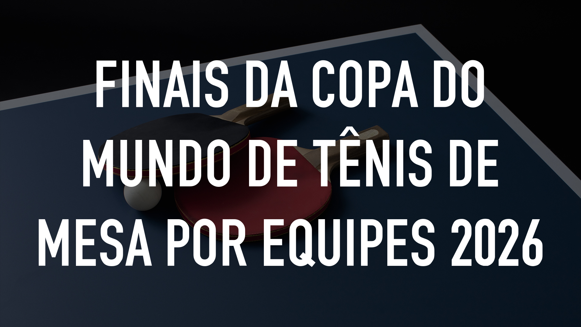 Finais da Copa do Mundo de Tênis de Mesa por Equipes 2026